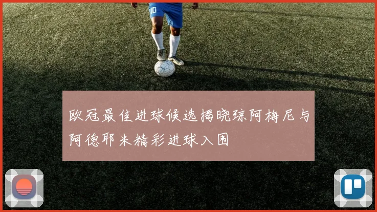 欧冠最佳进球候选揭晓琼阿梅尼与阿德耶米精彩进球入围