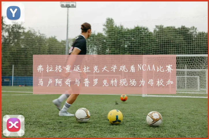 弗拉格重返杜克大学观看NCAA比赛马卢阿奇与普罗克特现场为母校加油助威