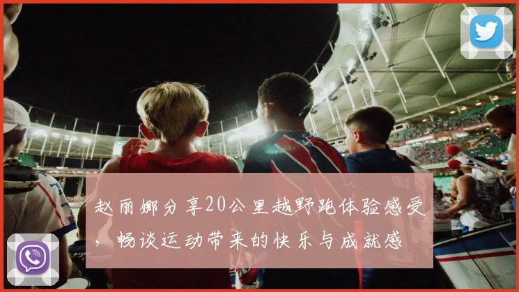 赵丽娜分享20公里越野跑体验感受，畅谈运动带来的快乐与成就感