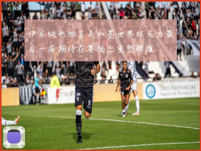 伊东纯也坦言美加墨世界杯或为最后一届期待在赛场上重塑辉煌