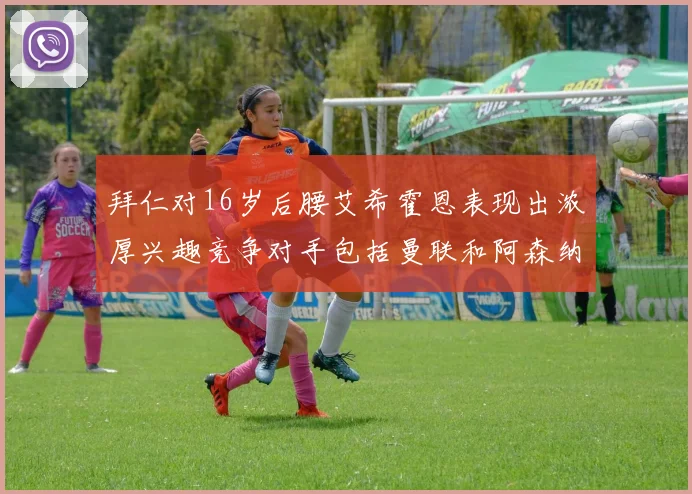 拜仁对16岁后腰艾希霍恩表现出浓厚兴趣竞争对手包括曼联和阿森纳