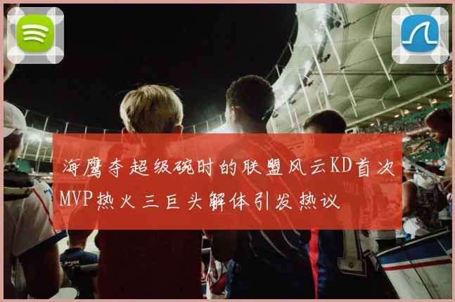 海鹰夺超级碗时的联盟风云KD首次MVP热火三巨头解体引发热议