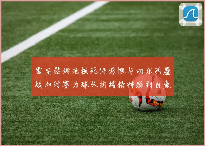 雷克瑟姆老板死侍感慨与切尔西鏖战加时赛为球队拼搏精神感到自豪