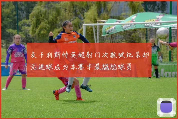 麦卡利斯特英超射门次数破纪录却无进球成为本赛季最尴尬球员