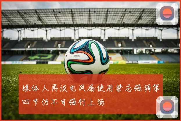 媒体人再谈电风扇使用禁忌强调第四节仍不可强行上场