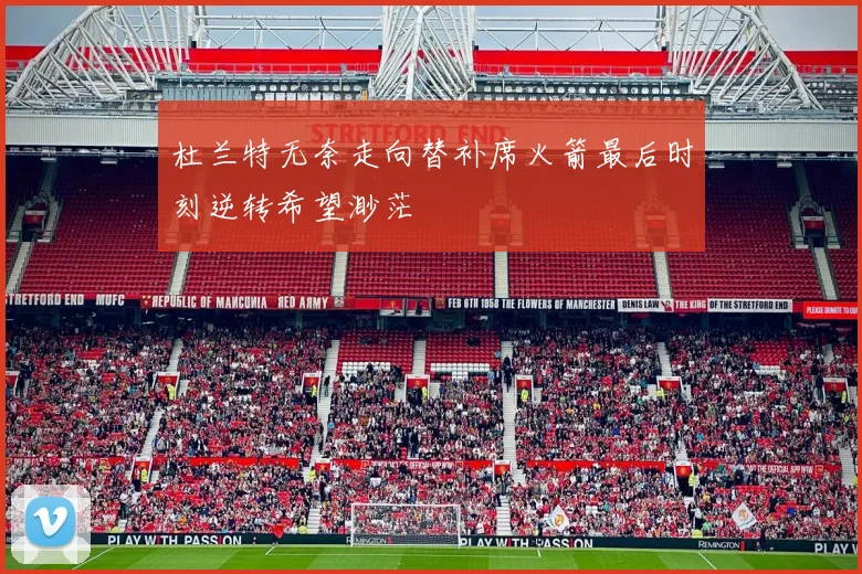 杜兰特无奈走向替补席火箭最后时刻逆转希望渺茫