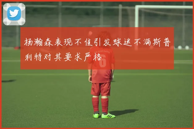 杨瀚森表现不佳引发球迷不满斯普利特对其要求严格