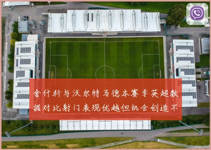 舍什科与沃尔特马德本赛季英超数据对比射门表现优越但机会创造不足