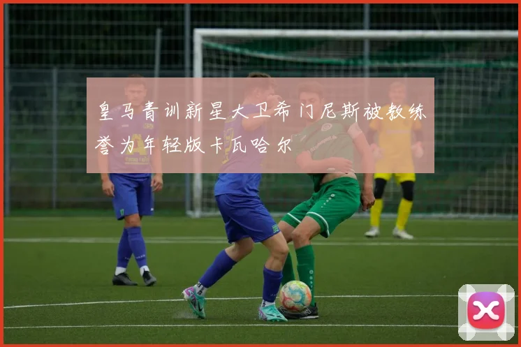皇马青训新星大卫希门尼斯被教练誉为年轻版卡瓦哈尔