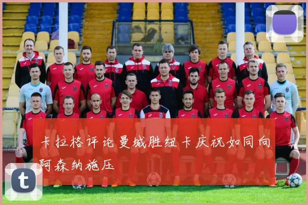 卡拉格评论曼城胜纽卡庆祝如同向阿森纳施压