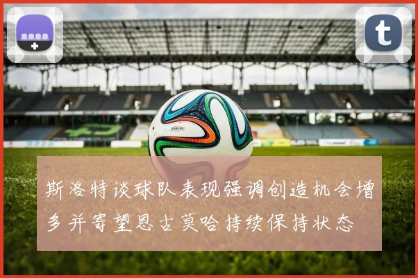 斯洛特谈球队表现强调创造机会增多并寄望恩古莫哈持续保持状态