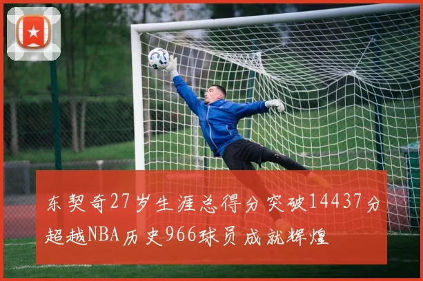 东契奇27岁生涯总得分突破14437分超越NBA历史966球员成就辉煌