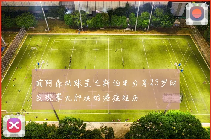 前阿森纳球星兰斯伯里分享25岁时发现睾丸肿块的癌症经历