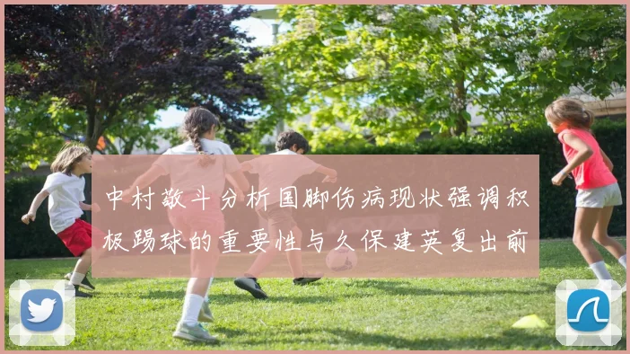 中村敬斗分析国脚伤病现状强调积极踢球的重要性与久保建英复出前景