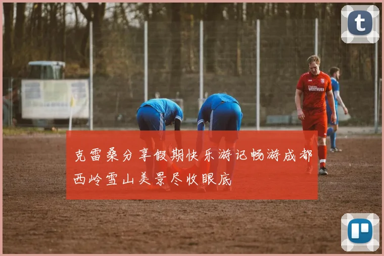 克雷桑分享假期快乐游记畅游成都西岭雪山美景尽收眼底