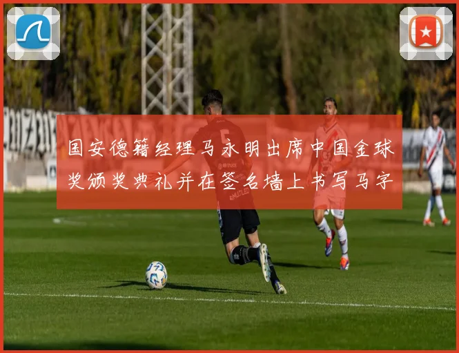 国安德籍经理马永明出席中国金球奖颁奖典礼并在签名墙上书写马字展现独特风采