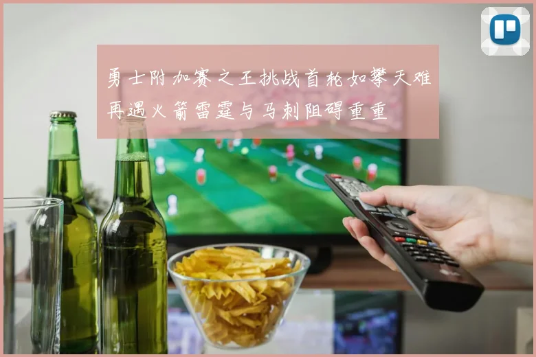 勇士附加赛之王挑战首轮如攀天难再遇火箭雷霆与马刺阻碍重重