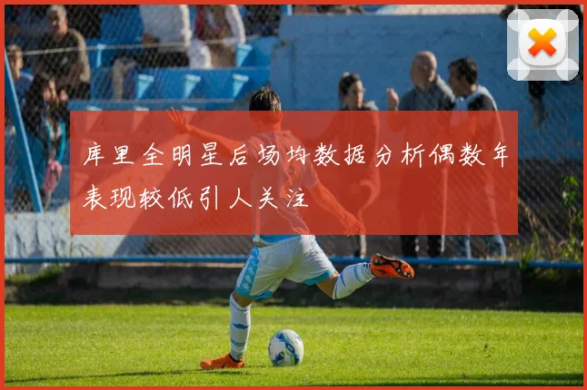 库里全明星后场均数据分析偶数年表现较低引人关注