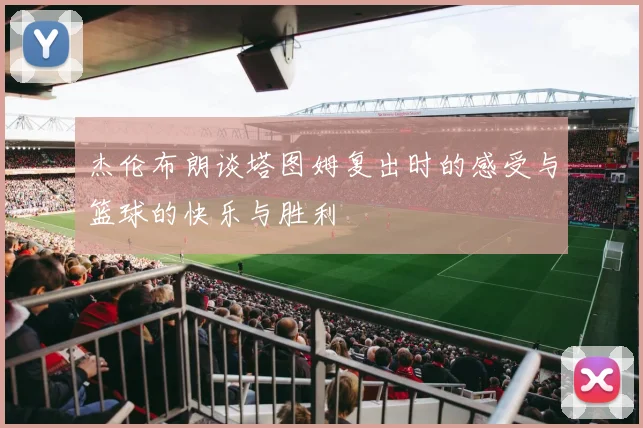 杰伦布朗谈塔图姆复出时的感受与篮球的快乐与胜利
