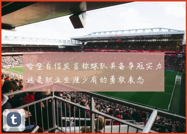 哈登自信发言称球队具备争冠实力这是职业生涯少有的勇敢表态