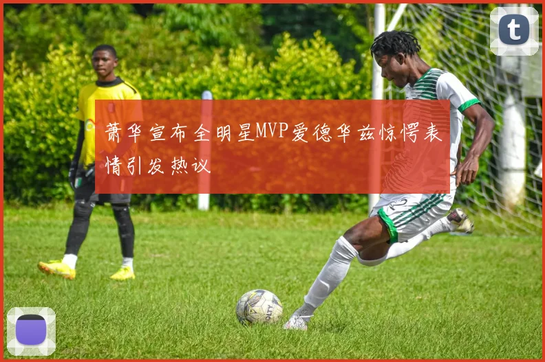 萧华宣布全明星MVP爱德华兹惊愕表情引发热议